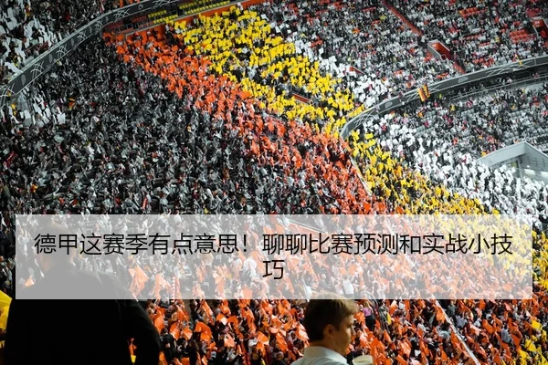 德甲这赛季有点意思！聊聊比赛预测和实战小技巧
