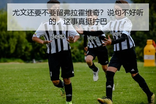 尤文还要不要留弗拉霍维奇？说句不好听的，这事真挺拧巴