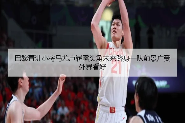 巴黎青训小将马尤卢崭露头角未来跻身一队前景广受外界看好
