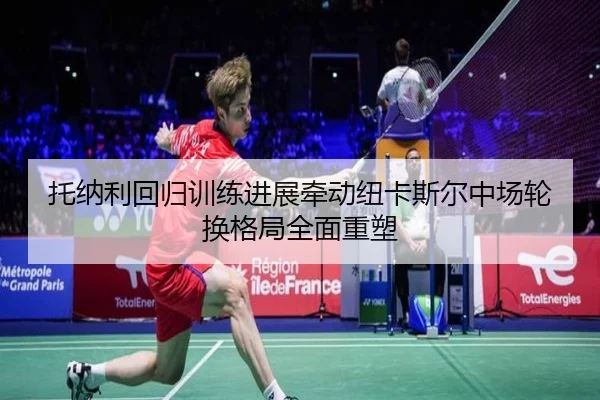 托纳利回归训练进展牵动纽卡斯尔中场轮换格局全面重塑