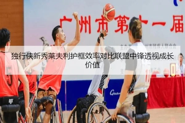 独行侠新秀莱夫利护框效率对比联盟中锋透视成长价值