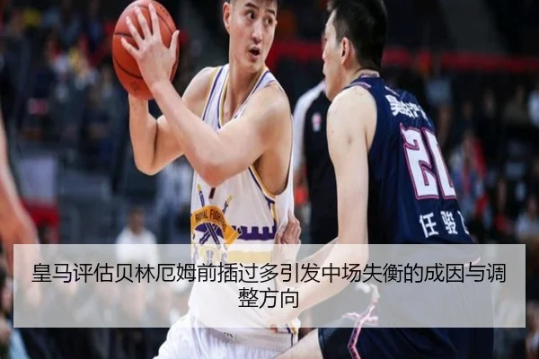 皇马评估贝林厄姆前插过多引发中场失衡的成因与调整方向