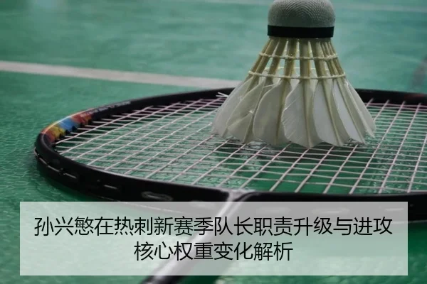 孙兴慜在热刺新赛季队长职责升级与进攻核心权重变化解析