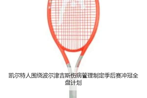 凯尔特人围绕波尔津吉斯伤病管理制定季后赛冲冠全盘计划