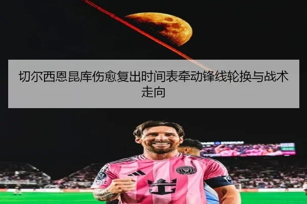 切尔西恩昆库伤愈复出时间表牵动锋线轮换与战术走向