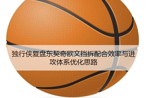独行侠复盘东契奇欧文挡拆配合效率与进攻体系优化思路