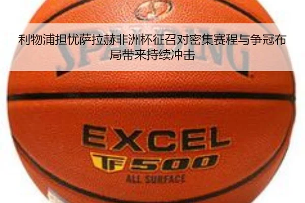 利物浦担忧萨拉赫非洲杯征召对密集赛程与争冠布局带来持续冲击
