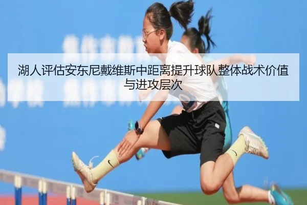 湖人评估安东尼戴维斯中距离提升球队整体战术价值与进攻层次