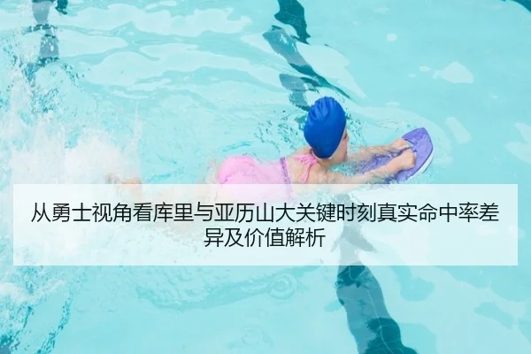 从勇士视角看库里与亚历山大关键时刻真实命中率差异及价值解析