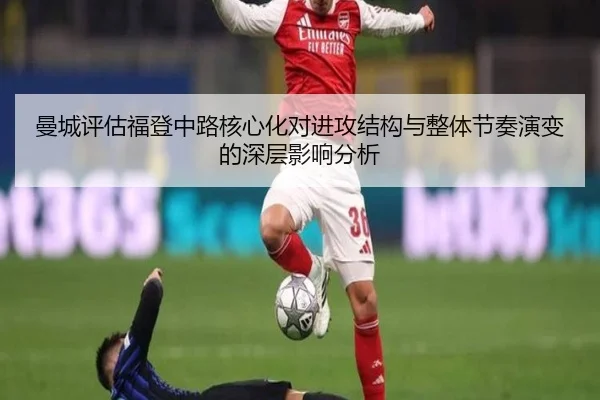 曼城评估福登中路核心化对进攻结构与整体节奏演变的深层影响分析