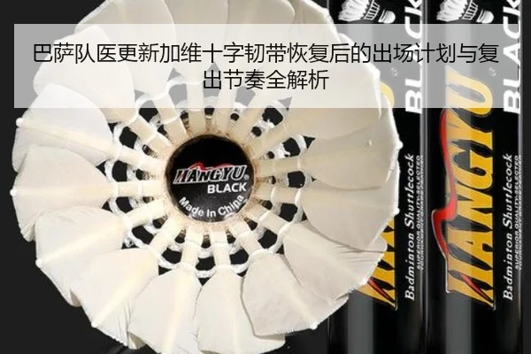 巴萨队医更新加维十字韧带恢复后的出场计划与复出节奏全解析