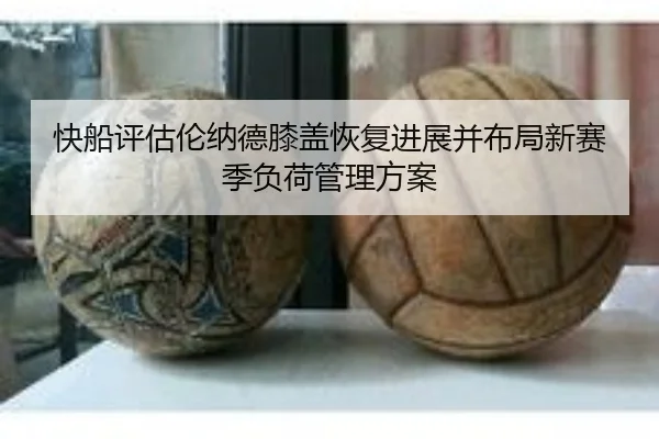 快船评估伦纳德膝盖恢复进展并布局新赛季负荷管理方案