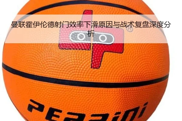 曼联霍伊伦德射门效率下滑原因与战术复盘深度分析