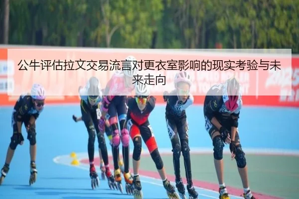公牛评估拉文交易流言对更衣室影响的现实考验与未来走向